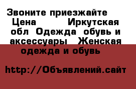 Звоните,приезжайте!!! › Цена ­ 500 - Иркутская обл. Одежда, обувь и аксессуары » Женская одежда и обувь   